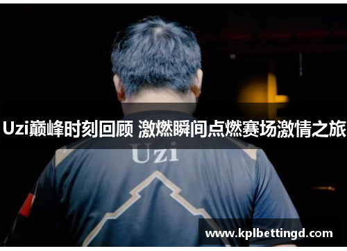 Uzi巅峰时刻回顾 激燃瞬间点燃赛场激情之旅